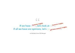 If we have data, let’s look at data.
If all we have are opinions, let’s go with mine.
- Jim Barksdale, former CEO Netscape
“Customer insights
Customer insights
get some customer insights
 