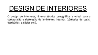 O design de interiores, é uma técnica cenográfica e visual para a
composição e decoração de ambientes internos (cômodos de casas,
escritórios, palácios etc.).
DESIGN DE INTERIORES
 