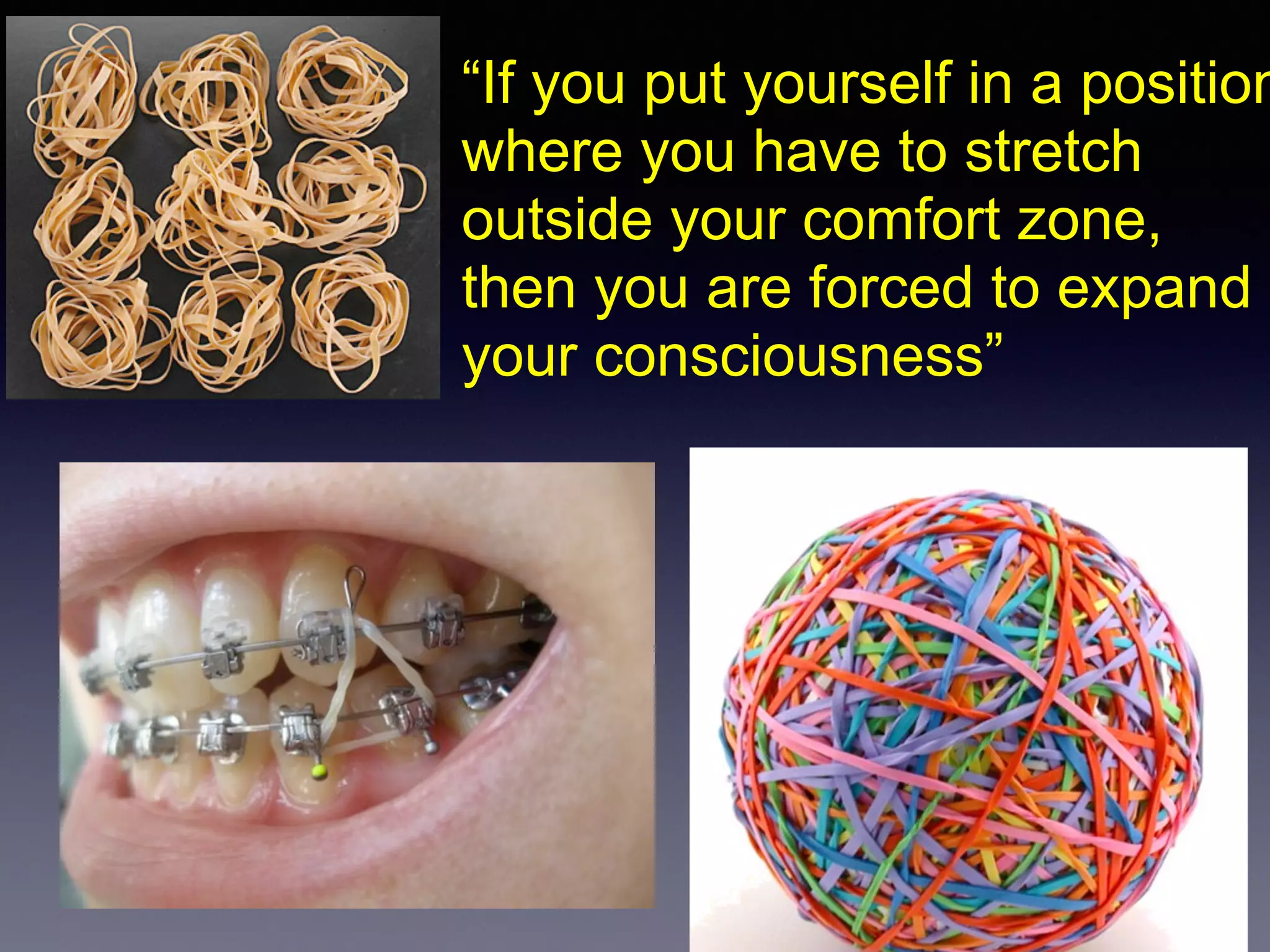 “If you put yourself in a position
where you have to stretch
outside your comfort zone,
then you are forced to expand
your consciousness”
 