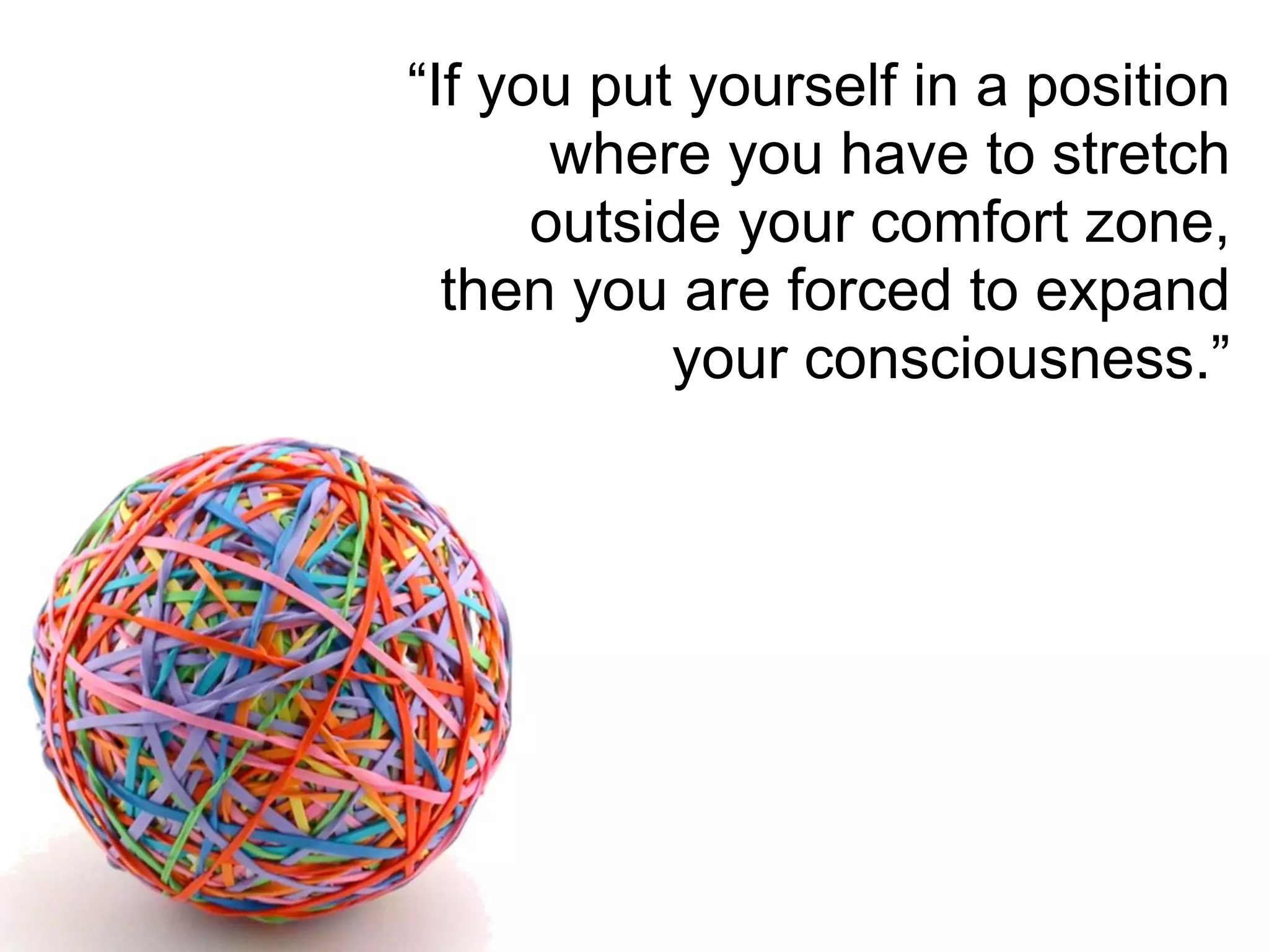 “If you put yourself in a position
where you have to stretch
outside your comfort zone,
then you are forced to expand
your consciousness.”
 