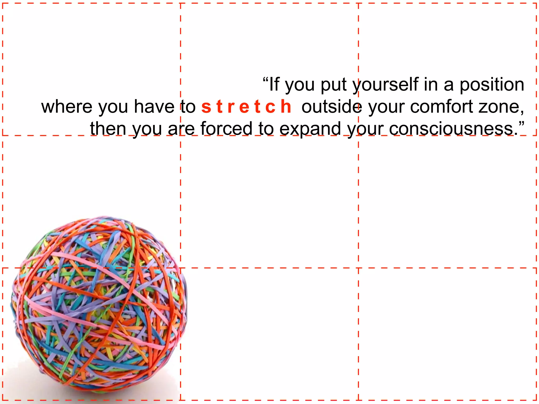 “If you put yourself in a position
where you have to s t r e t c h outside your comfort zone,
then you are forced to expand your consciousness.”
 