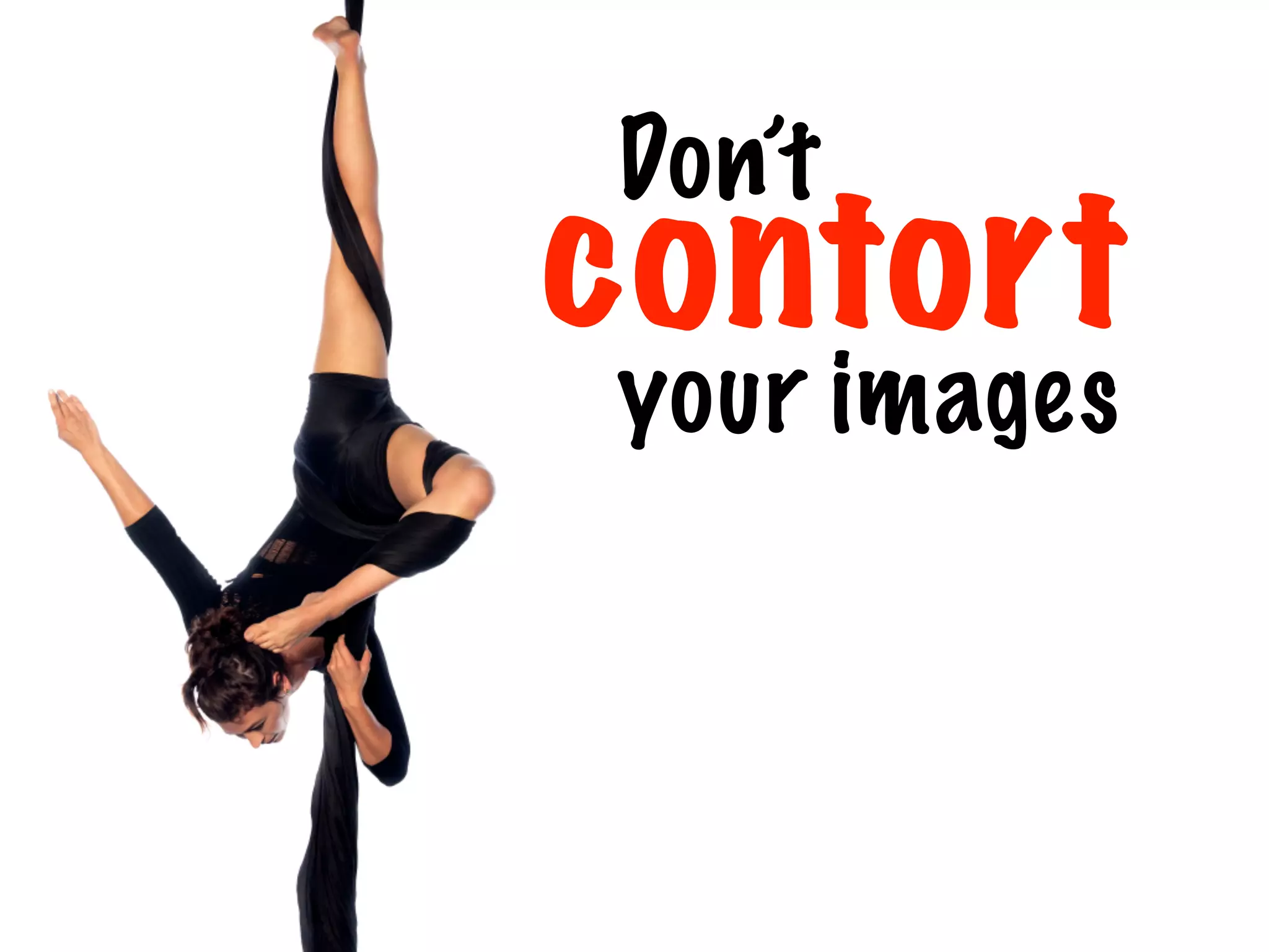 Don’t
your images
contort
 