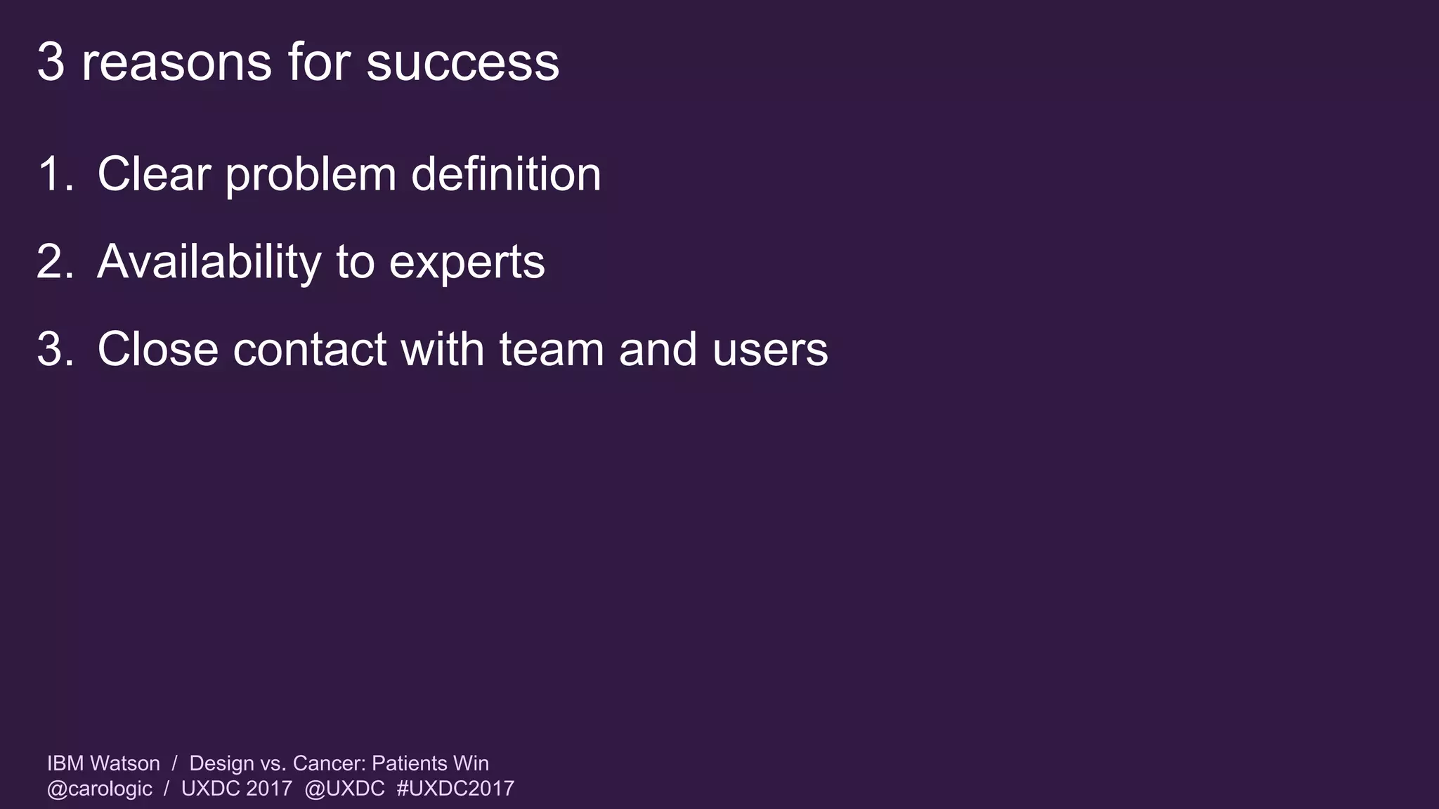 IBM Watson / Design vs. Cancer: Patients Win
@carologic / UXDC 2017 @UXDC #UXDC2017
3 reasons for success
1. Clear problem definition
2. Availability to experts
3. Close contact with team and users
 