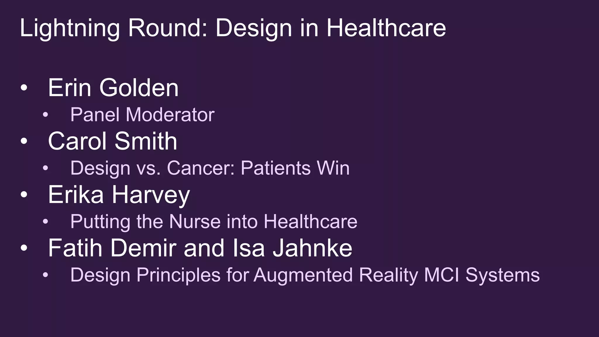 Lightning Round: Design in Healthcare
• Erin Golden
• Panel Moderator
• Carol Smith
• Design vs. Cancer: Patients Win
• Erika Harvey
• Putting the Nurse into Healthcare
• Fatih Demir and Isa Jahnke
• Design Principles for Augmented Reality MCI Systems
 