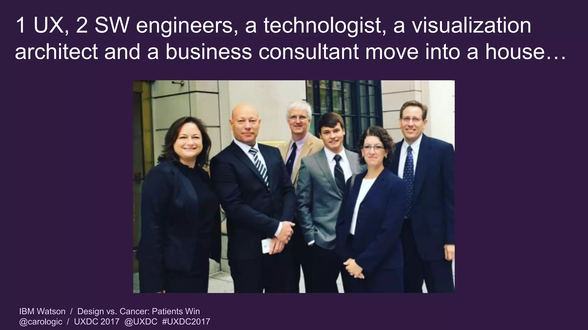 IBM Watson / Design vs. Cancer: Patients Win
@carologic / UXDC 2017 @UXDC #UXDC2017
1 UX, 2 SW engineers, a technologist, a visualization
architect and a business consultant move into a house…
 