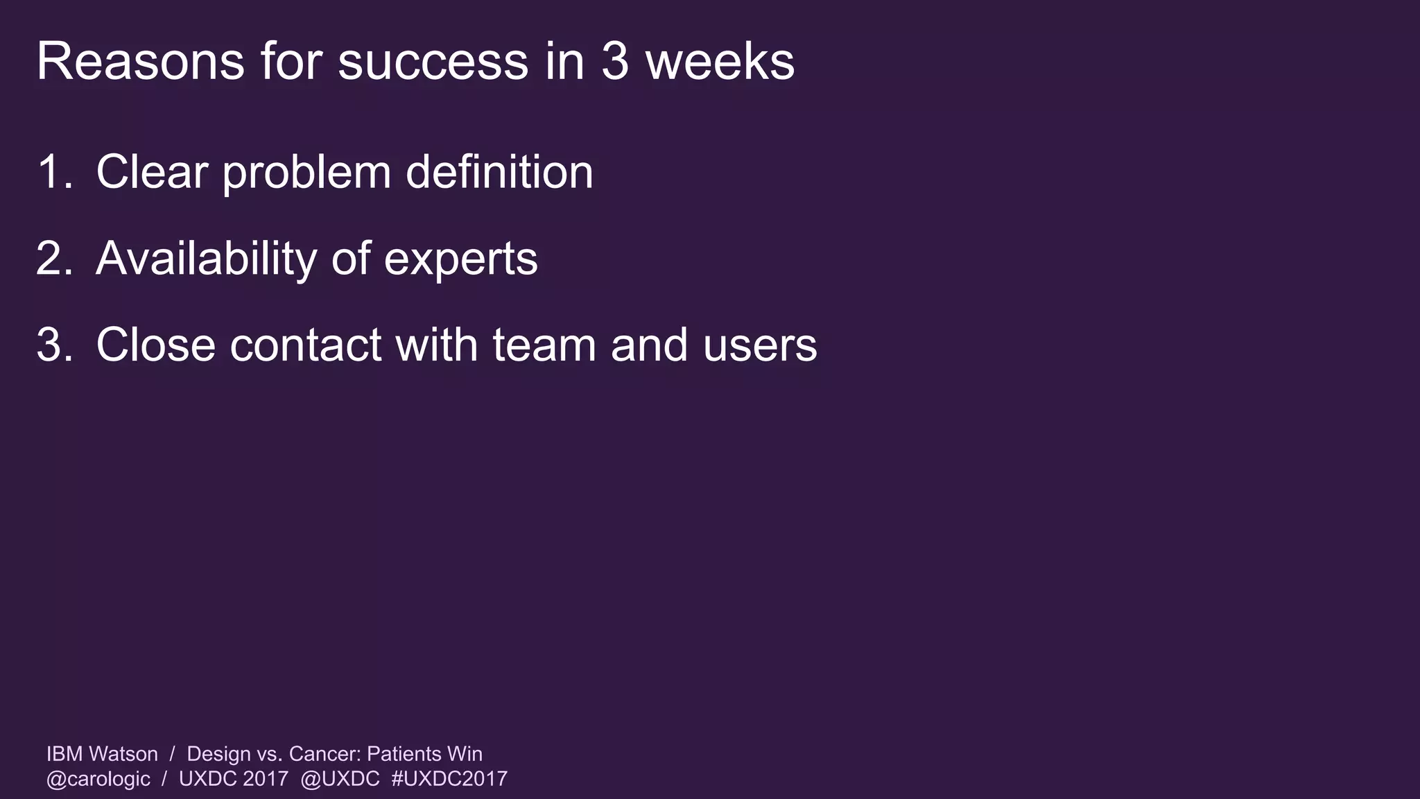 IBM Watson / Design vs. Cancer: Patients Win
@carologic / UXDC 2017 @UXDC #UXDC2017
Reasons for success in 3 weeks
1. Clear problem definition
2. Availability of experts
3. Close contact with team and users
 