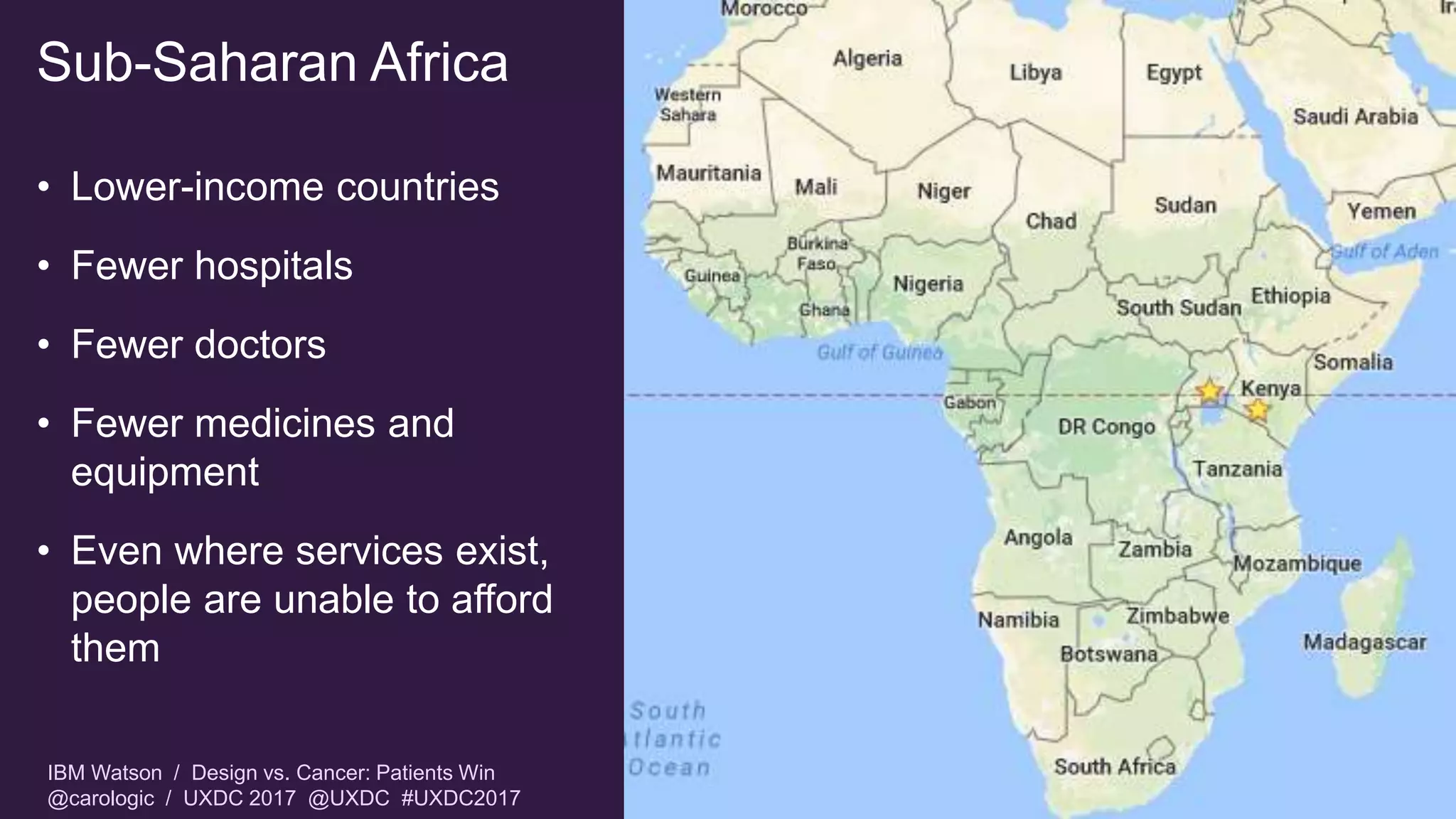 IBM Watson / Design vs. Cancer: Patients Win
@carologic / UXDC 2017 @UXDC #UXDC2017
Sub-Saharan Africa
• Lower-income countries
• Fewer hospitals
• Fewer doctors
• Fewer medicines and
equipment
• Even where services exist,
people are unable to afford
them
 
