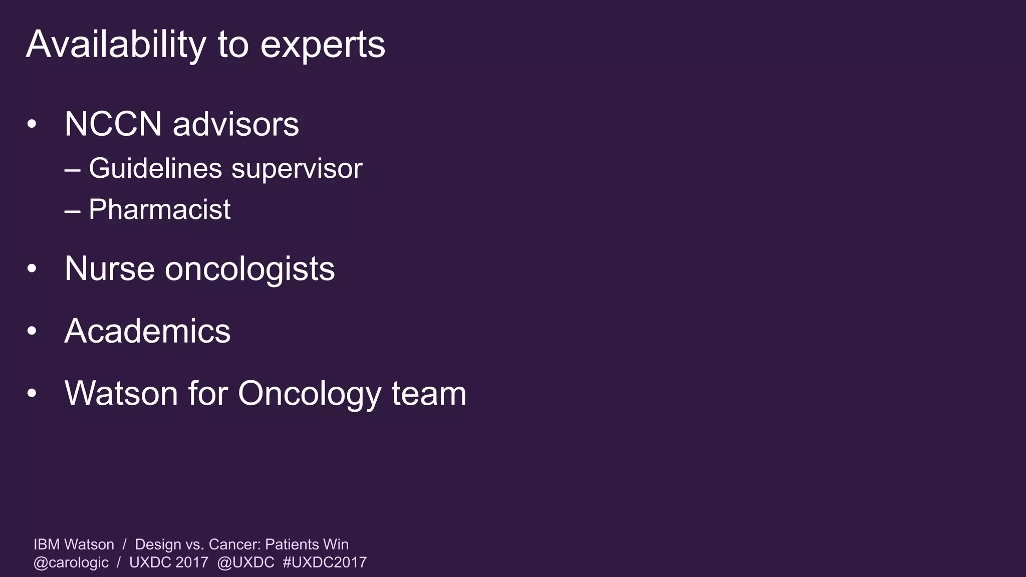 IBM Watson / Design vs. Cancer: Patients Win
@carologic / UXDC 2017 @UXDC #UXDC2017
Availability to experts
• NCCN advisors
– Guidelines supervisor
– Pharmacist
• Nurse oncologists
• Academics
• Watson for Oncology team
 