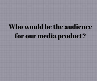 Who would be the audience
for our media product?
 
