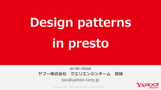 Copyrig ht © 2017 Yahoo Japan Corporation. All Rig hts Reserved.
2017年11月20日
ヤフー株式会社 クエリエンジンチーム 曾臻
sso@yahoo-corp.jp
Design patterns
in presto
 