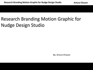 Research Branding Motion Graphic for Nudge Design Studio Arturo Chacon
Research Branding Motion Graphic for
Nudge Design Studio
By: Arturo Chacon
 