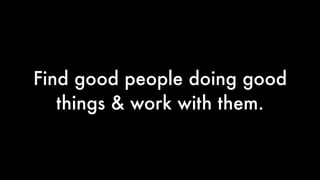 Find good people doing good
things & work with them.
 