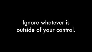 Ignore whatever is
outside of your control.
 