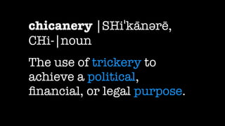 chicanery |SHiˈkānərē,
CHi-|noun
The use of trickery to
achieve a political,
ﬁnancial, or legal purpose.
 