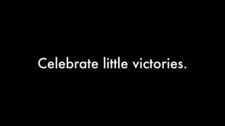 Celebrate little victories.
 