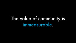 The value of community is
immeasurable.
 