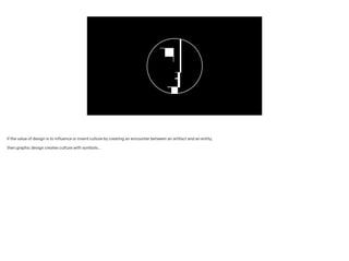 If the value of design is to influence or invent culture by creating an encounter between an artifact and an entity,
!
then graphic design creates culture with symbols…
 