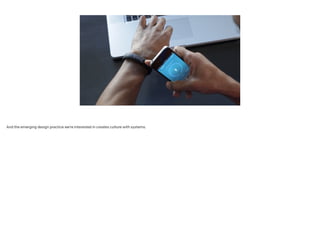 And the emerging design practice we’re interested in creates culture with systems.
 