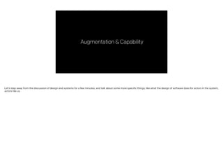 Augmentation&Capability
Let’s step away from the discussion of design and systems for a few minutes, and talk about some more specific things, like what the design of software does for actors in the system,
actors like us.
 