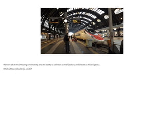 We have all of this amazing connectivity, and the ability to connect so many actors, and create so much agency.
!
What software should we create?
!
 