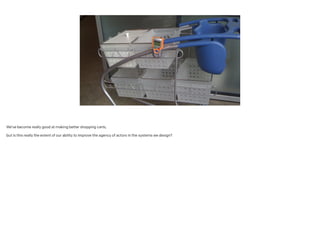 We’ve become really good at making better shopping carts,
!
but is this really the extent of our ability to improve the agency of actors in the systems we design?
!
!
 