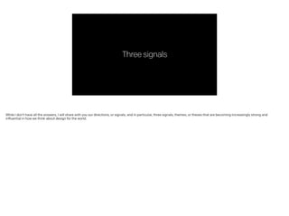 Threesignals
While I don’t have all the answers, I will share with you our directions, or signals, and in particular, three signals, themes, or theses that are becoming increasingly strong and
influential in how we think about design for the world.
 