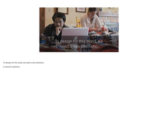 To design for this world, we
need a new aesthetic.
To design for this world, we need a new aesthetic,
!
A network aesthetic.
 