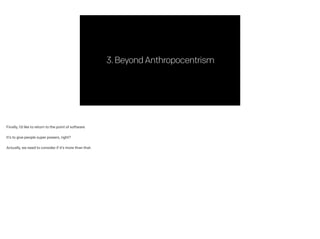 3.BeyondAnthropocentrism
Finally, I’d like to return to the point of software.
!
It’s to give people super powers, right?
!
Actually, we need to consider if it’s more than that.
 
 