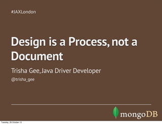 #JAXLondon

Design is a Process, not a
Document
Trisha Gee, Java Driver Developer
@trisha_gee

Tuesday, 29 October 13

 