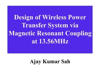 Design of Wireless Power
Transfer System via
Magnetic Resonant Coupling
at 13.56MHz
Ajay Kumar Sah
ajayshah2005@yahoo.com
 