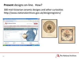 Present designs on-line. How?
23
300 mid-Victorian ceramic designs and other curiosities
http://www.nationalarchives.gov.uk/designregisters/
 
