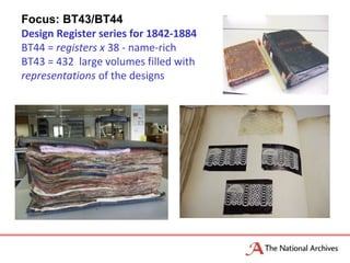 Focus: BT43/BT44
Design Register series for 1842-1884
BT44 = registers x 38 - name-rich
BT43 = 432 large volumes filled with
representations of the designs
 