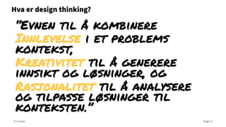Hva er design thinking?

“Evnen til å kombinere
Innlevelse i et problems
kontekst,
Kreativitet til å generere
innsikt og løsninger, og
Rasjonalitet til å analysere
og tilpasse løsninger til
konteksten.”
© Creuna

Page 17

 