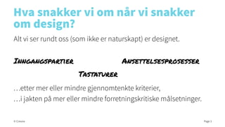 Hva snakker vi om når vi snakker
om design?
Alt vi ser rundt oss (som ikke er naturskapt) er designet.
Inngangspartier

Ansettelsesprosesser
Tastaturer

…etter mer eller mindre gjennomtenkte kriterier,
…i jakten på mer eller mindre forretningskritiske målsetninger.
© Creuna

Page 3

 