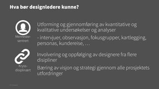 Hva bør designledere kunne?

Menneskesentrert

Kryssdisiplinært

© Creuna

Utforming og gjennomføring av kvantitative og
kvalitative undersøkelser og analyser
- intervjuer, observasjon, fokusgrupper, kartlegging,
personas, kundereise, …
Involvering og oppfølging av designere fra flere
disipliner
Bæring av visjon og strategi gjennom alle prosjektets
utfordringer

 