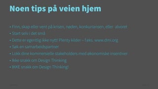 Noen tips på veien hjem
•  Finn, skap eller vent på krisen, nøden, konkurransen, eller

alvoret

•  Start selv i det små
•  Dette er egentlig ikke nytt! Plenty kilder – f.eks. www.dmi.org
•  Søk en samarbeidspartner
•  Lokk dine kommersielle stakeholders med økonomiske insentiver
•  Ikke snakk om Design Thinking
•  IKKE snakk om Design Thinking!

© Creuna

Page 72

 
