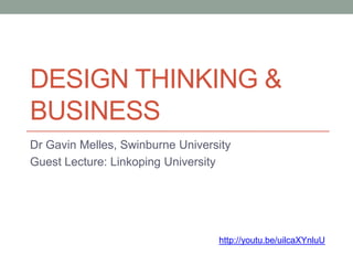 DESIGN THINKING &
BUSINESS
Dr Gavin Melles, Swinburne University
Guest Lecture: Linkoping University
http://youtu.be/uilcaXYnluU
 
