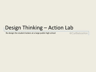Design Thinking – Action Lab
@CyrilSebastianRe-design the student lockers at a large public high school
 