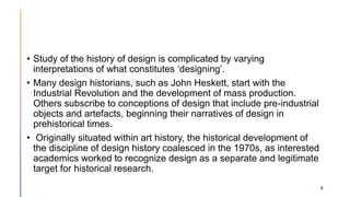 9
• Study of the history of design is complicated by varying
interpretations of what constitutes ‘designing’.
• Many desig...