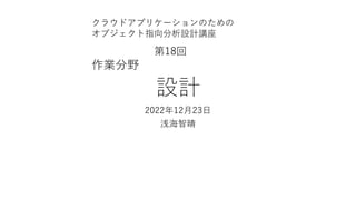 設計
2022年12⽉23⽇
浅海智晴
クラウドアプリケーションのための
オブジェクト指向分析設計講座
第18回
作業分野
 