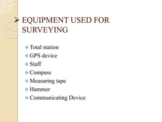 EQUIPMENT USED FOR
SURVEYING
 Total station
 GPS device
 Staff
 Compass
 Measuring tape
 Hammer
 Communicating Device
 