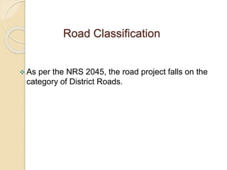 Road Classification
 As per the NRS 2045, the road project falls on the
category of District Roads.
 