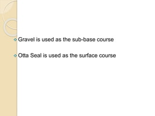  Gravel is used as the sub-base course
 Otta Seal is used as the surface course
 