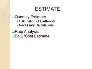 ESTIMATE
Quantity Estimate
Calculation of Earthwork
Necessary Calculations
Rate Analysis
BoQ /Cost Estimate
 