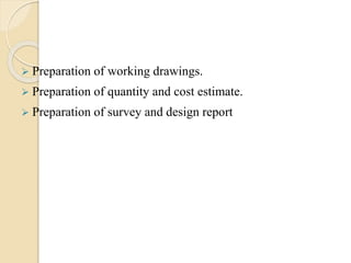  Preparation of working drawings.
 Preparation of quantity and cost estimate.
 Preparation of survey and design report
 