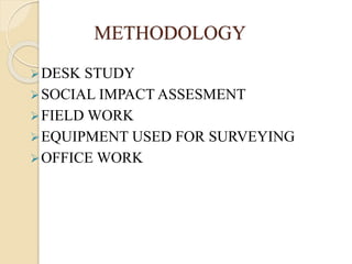 METHODOLOGY
DESK STUDY
SOCIAL IMPACT ASSESMENT
FIELD WORK
EQUIPMENT USED FOR SURVEYING
OFFICE WORK
 