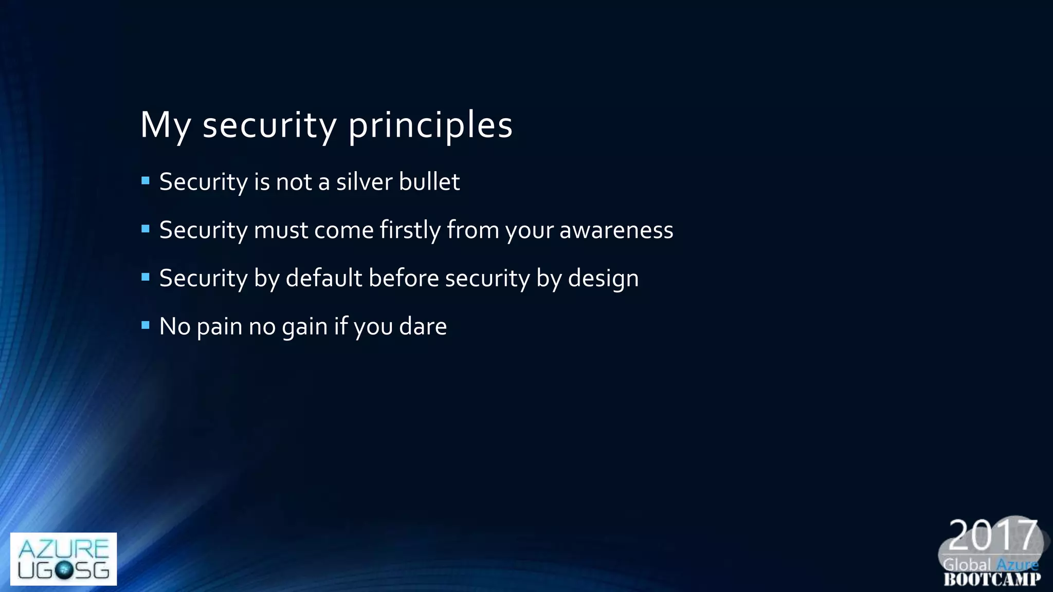My security principles
 Security is not a silver bullet
 Security must come firstly from your awareness
 Security by default before security by design
 No pain no gain if you dare
 