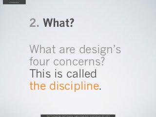 Introduction




               2. What?

               What are design’s
               four concerns?
               This is called
               the discipline.

                  From “The Design Age: maximizing value in agile and lean teams” by Austin Govella, Feb 7, 2013
 