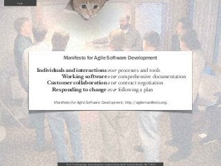 Agile




                   Manifesto for Agile Software Development

        Individuals and interactions over processes and tools
                  Working software over comprehensive documentation
            Customer collaboration over contract negotiation
              Responding to change over following a plan

              Manifesto for Agile Software Development, http://agilemanifesto.org.




                     From “The Design Age: maximizing value in agile and lean teams” by Austin Govella, Feb 7, 2013
 