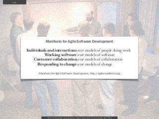 Agile




                    Manifesto for Agile Software Development

        Individuals and interactions over models of people doing work
                 Working software over models of software
            Customer collaboration over models of collaboration
              Responding to change over models of change

               Manifesto for Agile Software Development, http://agilemanifesto.org.




                      From “The Design Age: maximizing value in agile and lean teams” by Austin Govella, Feb 7, 2013
 
